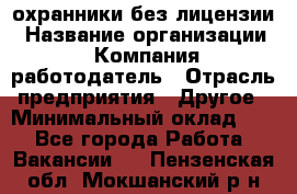 .охранники без лицензии › Название организации ­ Компания-работодатель › Отрасль предприятия ­ Другое › Минимальный оклад ­ 1 - Все города Работа » Вакансии   . Пензенская обл.,Мокшанский р-н